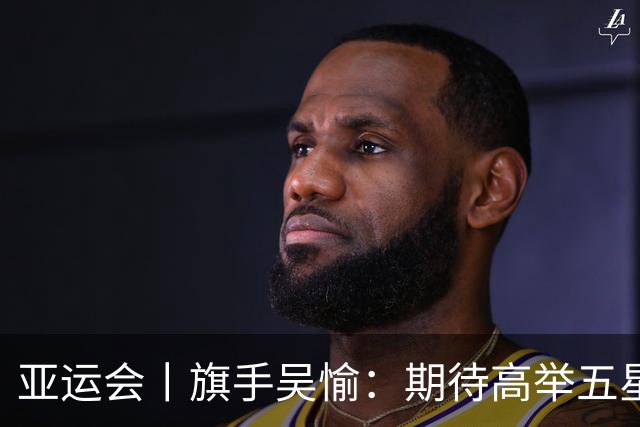 亚运会丨旗手吴愉：期待高举五星红旗入场